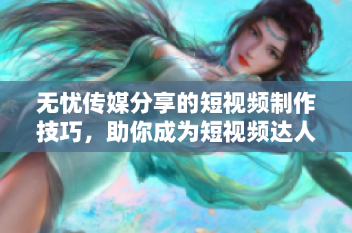 無憂傳媒分享的短視頻制作技巧，助你成為短視頻達(dá)人