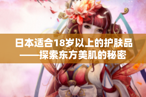 日本適合18歲以上的護(hù)膚品——探索東方美肌的秘密