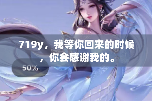 719y，我等你回來(lái)的時(shí)候，你會(huì)感謝我的。