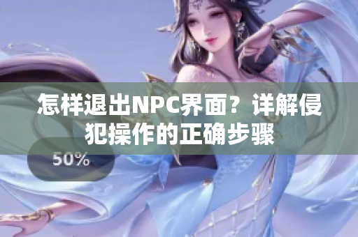 怎樣退出NPC界面？詳解侵犯操作的正確步驟
