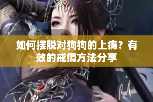 如何擺脫對狗狗的上癮？有效的戒癮方法分享