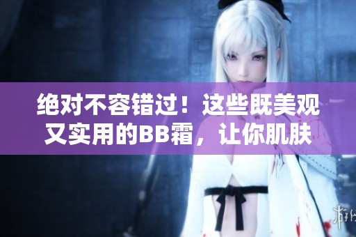 絕對不容錯過！這些既美觀又實用的BB霜，讓你肌膚瞬間煥發(fā)光彩