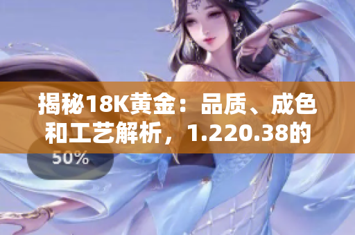 揭秘18K黃金：品質(zhì)、成色和工藝解析，1.220.38的奧秘