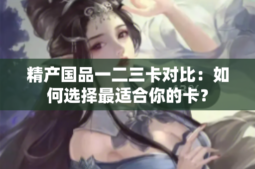 精產(chǎn)國品一二三卡對比：如何選擇最適合你的卡？