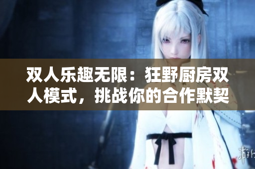雙人樂趣無限：狂野廚房雙人模式，挑戰(zhàn)你的合作默契！