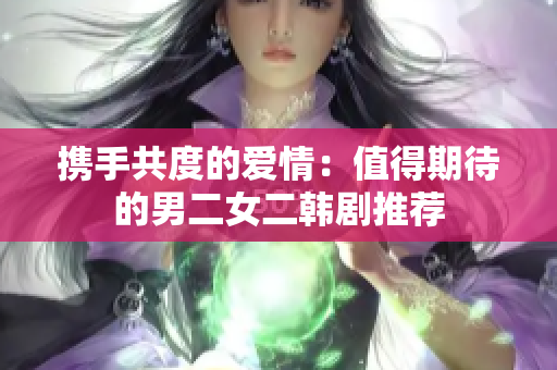 攜手共度的愛情：值得期待的男二女二韓劇推薦