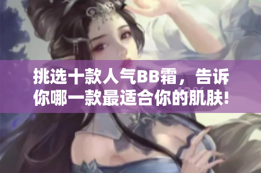 挑選十款人氣BB霜，告訴你哪一款最適合你的肌膚!