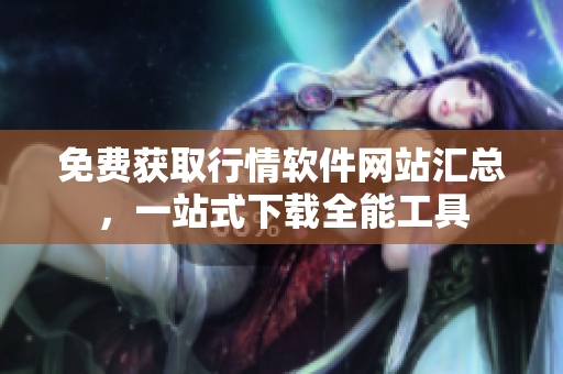 免費(fèi)獲取行情軟件網(wǎng)站匯總，一站式下載全能工具