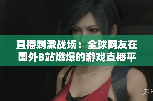 直播刺激戰(zhàn)場(chǎng)：全球網(wǎng)友在國外B站燃爆的游戲直播平臺(tái)