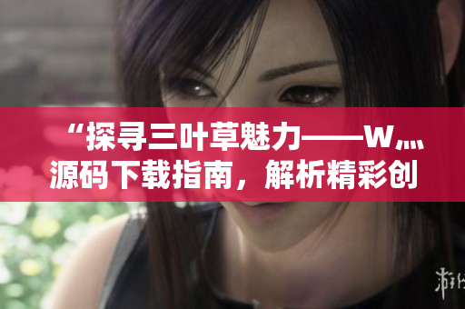 “探尋三葉草魅力——W灬源碼下載指南，解析精彩創(chuàng)意與技術(shù)魔法！”