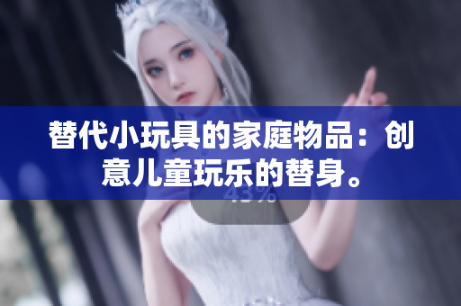 替代小玩具的家庭物品：創(chuàng)意兒童玩樂的替身。
