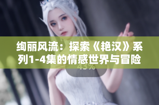 絢麗風流：探索《艷漢》系列1-4集的情感世界與冒險旅程