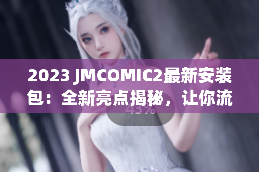 2023 JMCOMIC2最新安裝包：全新亮點(diǎn)揭秘，讓你流連忘返