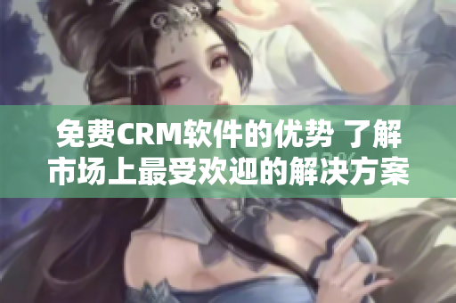 免費CRM軟件的優(yōu)勢 了解市場上最受歡迎的解決方案