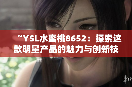 “YSL水蜜桃8652：探索這款明星產(chǎn)品的魅力與創(chuàng)新技術(shù)”