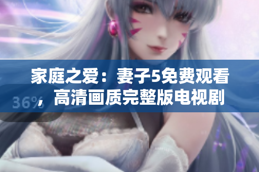 家庭之愛：妻子5免費觀看，高清畫質(zhì)完整版電視劇