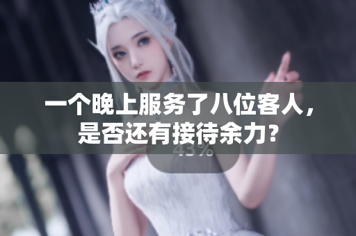 一個晚上服務了八位客人，是否還有接待余力？