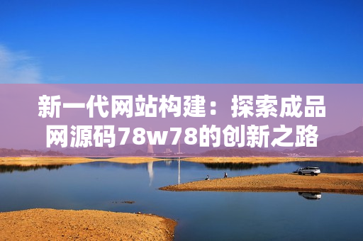 新一代網(wǎng)站構(gòu)建：探索成品網(wǎng)源碼78w78的創(chuàng)新之路