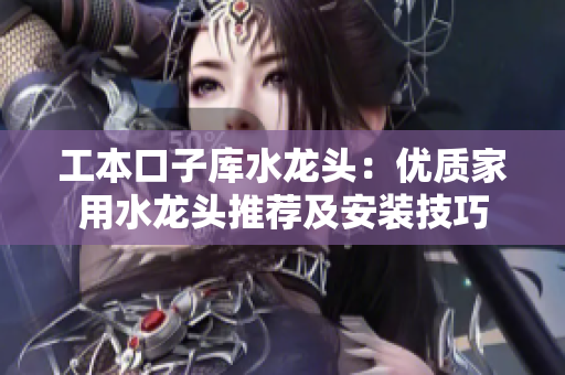 工本口子庫水龍頭：優(yōu)質(zhì)家用水龍頭推薦及安裝技巧