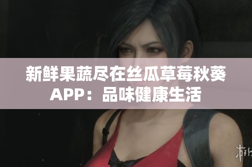 新鮮果蔬盡在絲瓜草莓秋葵APP：品味健康生活