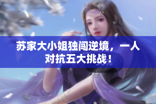 蘇家大小姐獨(dú)闖逆境，一人對(duì)抗五大挑戰(zhàn)！