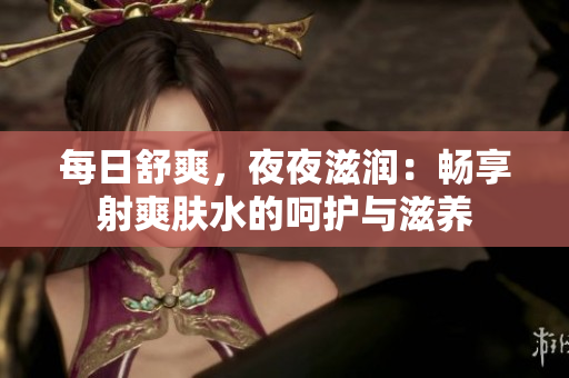 每日舒爽，夜夜滋潤：暢享射爽膚水的呵護與滋養(yǎng)