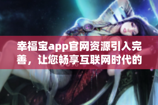 幸福寶app官網(wǎng)資源引入完善，讓您暢享互聯(lián)網(wǎng)時(shí)代的幸福之旅