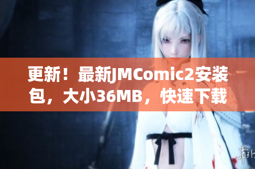 更新！最新JMComic2安裝包，大小36MB，快速下載安裝，暢享漫畫樂趣