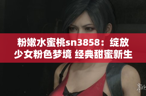 粉嫩水蜜桃sn3858：綻放少女粉色夢境 經典甜蜜新生活