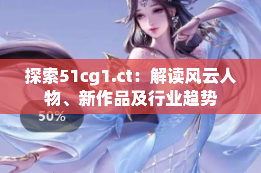 探索51cg1.ct：解讀風(fēng)云人物、新作品及行業(yè)趨勢(shì)