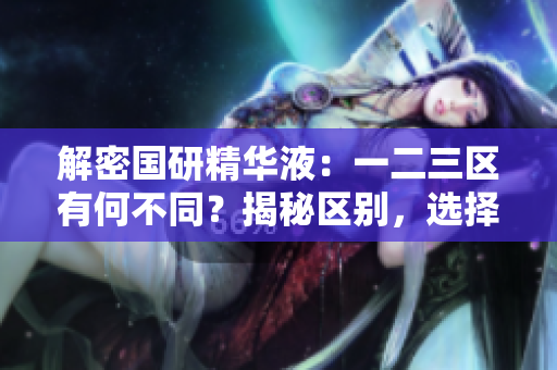 解密國研精華液：一二三區(qū)有何不同？揭秘區(qū)別，選擇最適合你的護(hù)膚區(qū)域