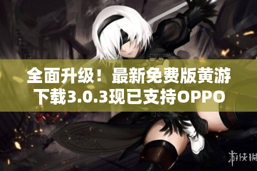 全面升級！最新免費版黃游下載3.0.3現(xiàn)已支持OPPO手機，立即體驗！