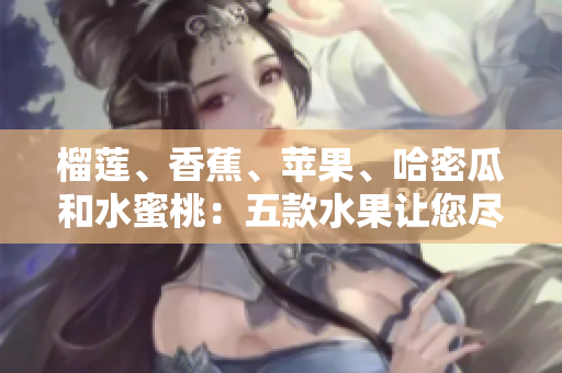 榴蓮、香蕉、蘋果、哈密瓜和水蜜桃：五款水果讓您盡享豐富口感