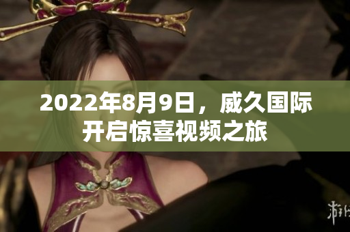 2022年8月9日，威久國際開啟驚喜視頻之旅