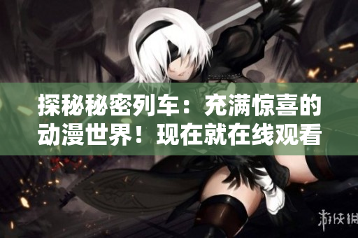 探秘秘密列車：充滿驚喜的動漫世界！現(xiàn)在就在線觀看！