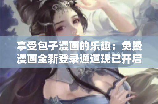 享受包子漫畫的樂趣：免費漫畫全新登錄通道現(xiàn)已開啟！