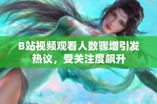 B站視頻觀看人數(shù)驟增引發(fā)熱議，受關注度飆升
