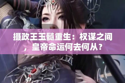攝政王玉髓重生：權(quán)謀之間，皇帝命運(yùn)何去何從？