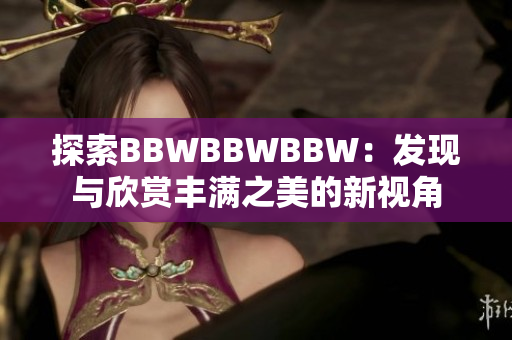 探索BBWBBWBBW：發(fā)現(xiàn)與欣賞豐滿之美的新視角