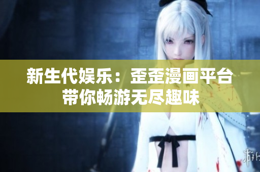 新生代娛樂(lè)：歪歪漫畫(huà)平臺(tái)帶你暢游無(wú)盡趣味