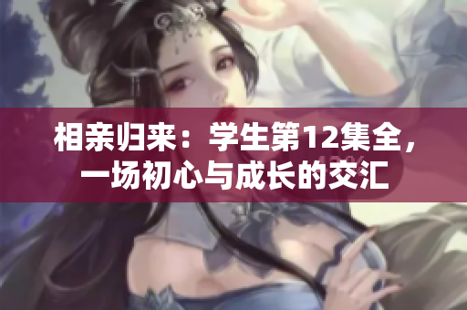 相親歸來：學(xué)生第12集全，一場初心與成長的交匯