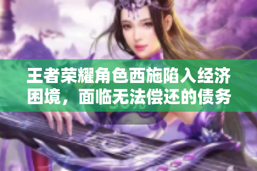王者榮耀角色西施陷入經(jīng)濟(jì)困境，面臨無(wú)法償還的債務(wù)