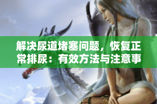 解決尿道堵塞問(wèn)題，恢復(fù)正常排尿：有效方法與注意事項(xiàng)