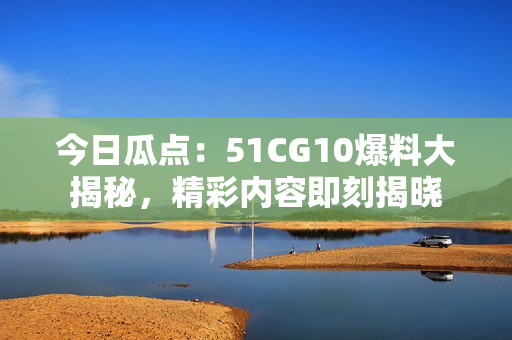 今日瓜點：51CG10爆料大揭秘，精彩內(nèi)容即刻揭曉