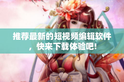 推薦最新的短視頻編輯軟件，快來下載體驗吧!