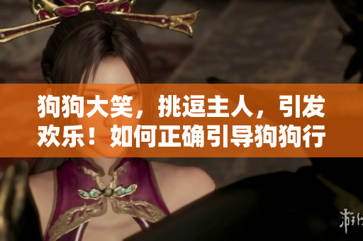 狗狗大笑，挑逗主人，引發(fā)歡樂！如何正確引導(dǎo)狗狗行為？