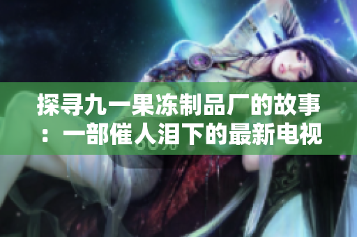 探尋九一果凍制品廠的故事：一部催人淚下的最新電視劇