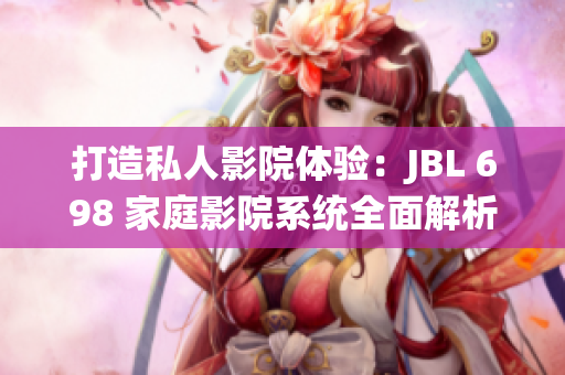 打造私人影院體驗(yàn)：JBL 698 家庭影院系統(tǒng)全面解析