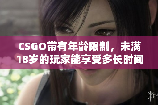 CSGO帶有年齡限制，未滿18歲的玩家能享受多長時間的游戲樂趣？