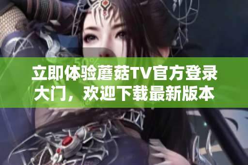 立即體驗(yàn)?zāi)⒐絋V官方登錄大門，歡迎下載最新版本